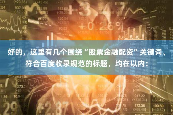 好的，这里有几个围绕“股票金融配资”关键词、符合百度收录规范的标题，均在以内：