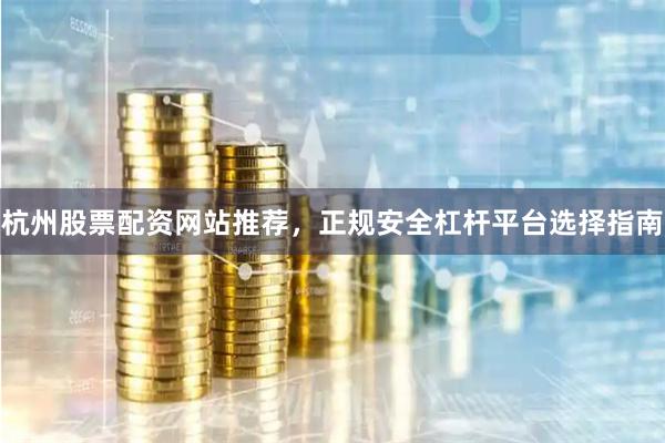 杭州股票配资网站推荐，正规安全杠杆平台选择指南
