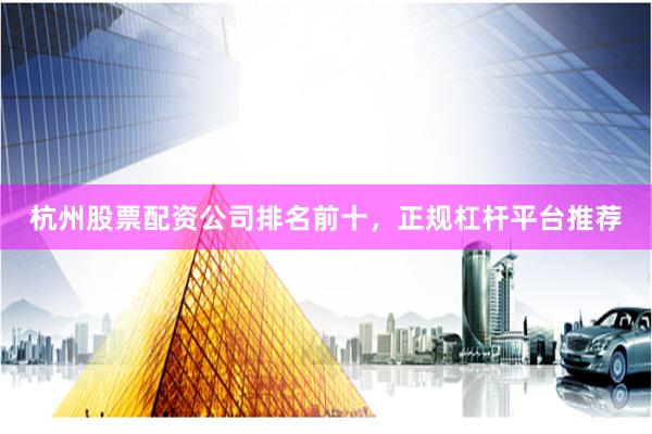 杭州股票配资公司排名前十，正规杠杆平台推荐