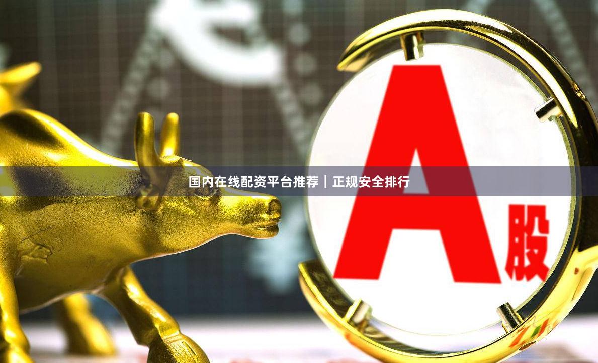 国内在线配资平台推荐|正规安全排行
