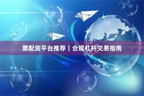票配资平台推荐｜合规杠杆交易指南