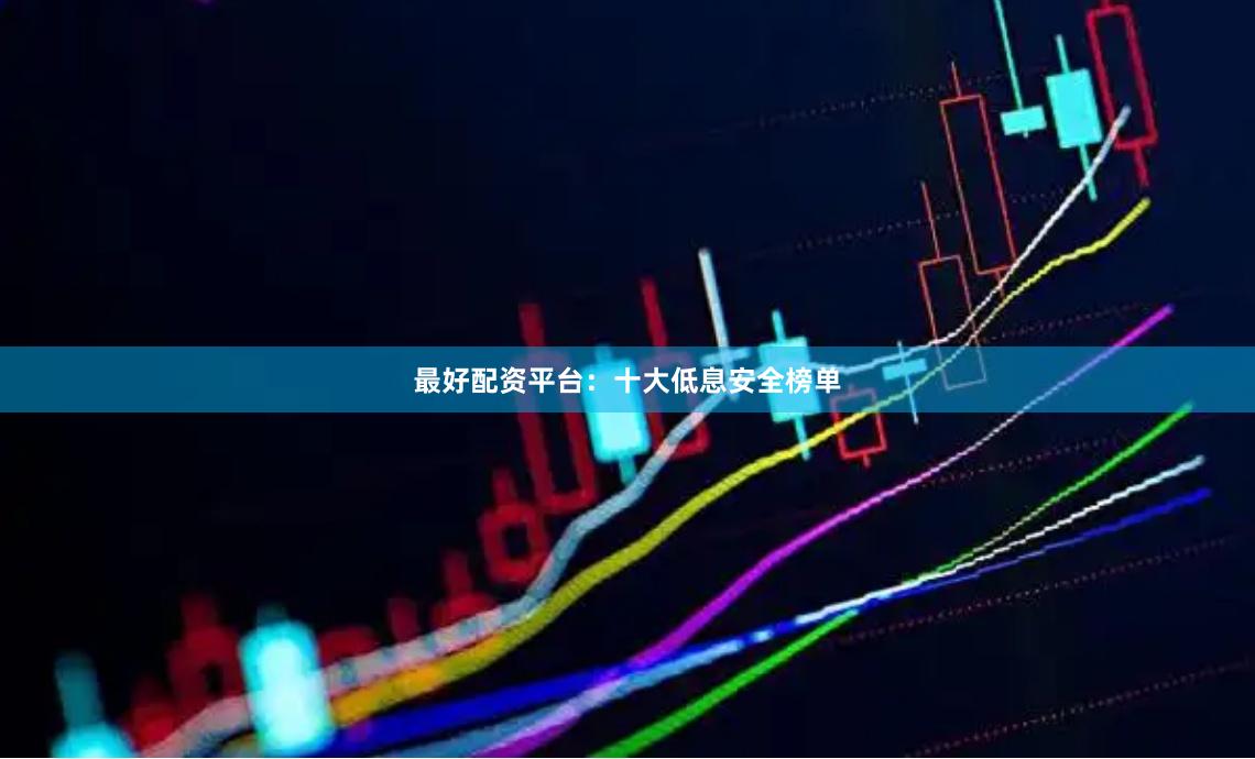 最好配资平台：十大低息安全榜单