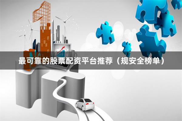 最可靠的股票配资平台推荐（规安全榜单）