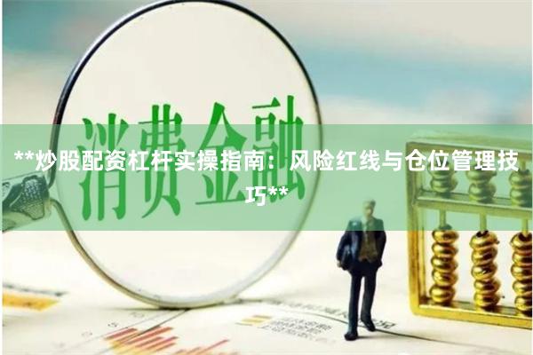 **炒股配资杠杆实操指南：风险红线与仓位管理技巧**