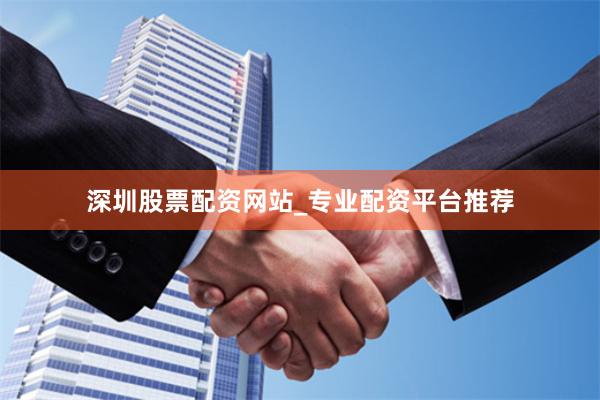 深圳股票配资网站_专业配资平台推荐