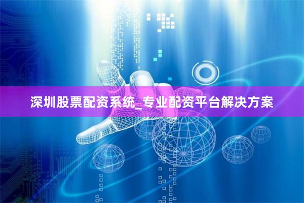 深圳股票配资系统_专业配资平台解决方案