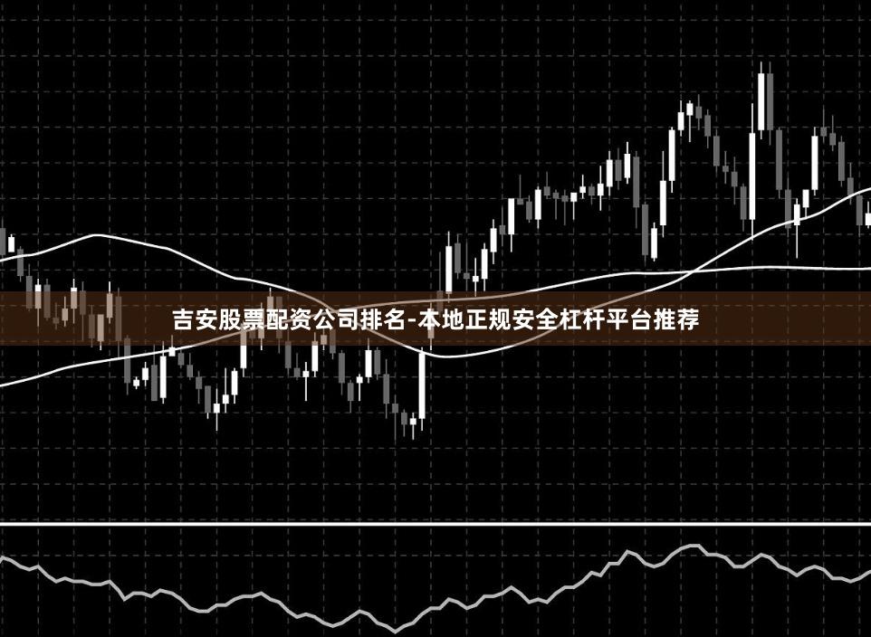 吉安股票配资公司排名-本地正规安全杠杆平台推荐