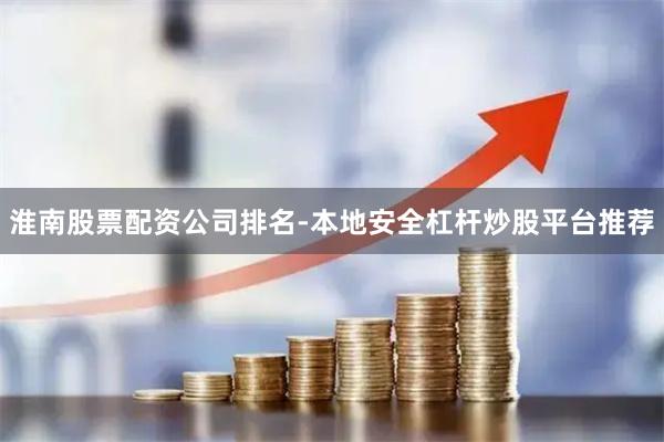 淮南股票配资公司排名-本地安全杠杆炒股平台推荐