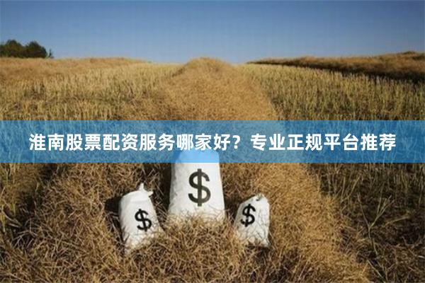 淮南股票配资服务哪家好？专业正规平台推荐