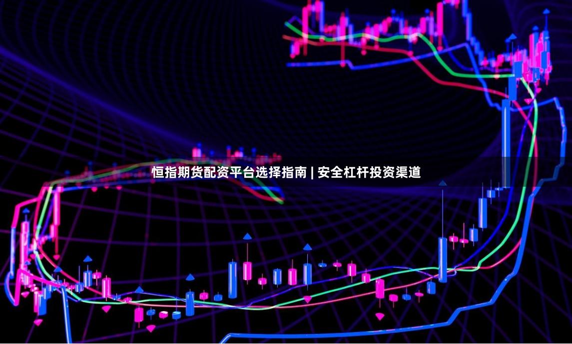恒指期货配资平台选择指南 | 安全杠杆投资渠道
