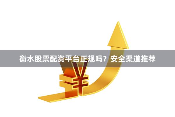 衡水股票配资平台正规吗？安全渠道推荐